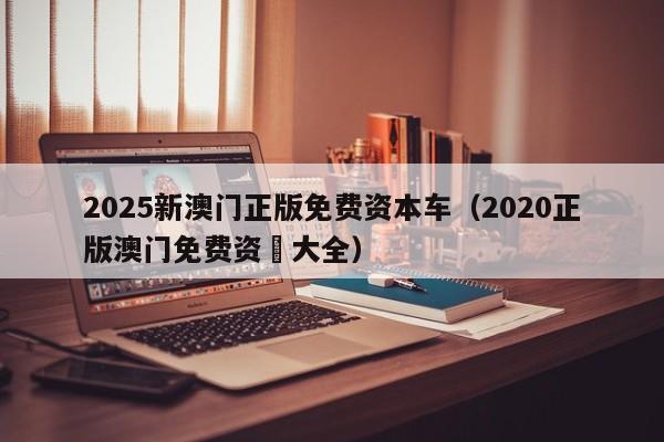 2025新澳门正版免费资本车（2020正版澳门免费资枓大全）