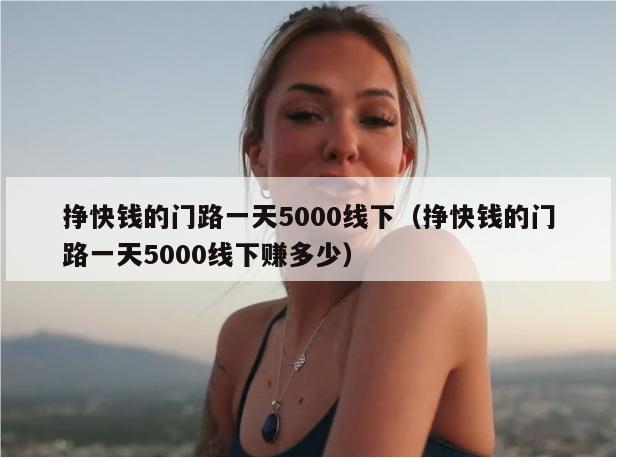 挣快钱的门路一天5000线下（挣快钱的门路一天5000线下赚多少）