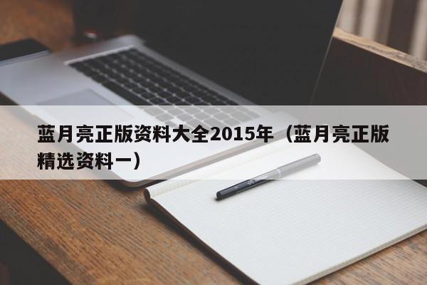 蓝月亮正版资料大全2015年（蓝月亮正版精选资料一）