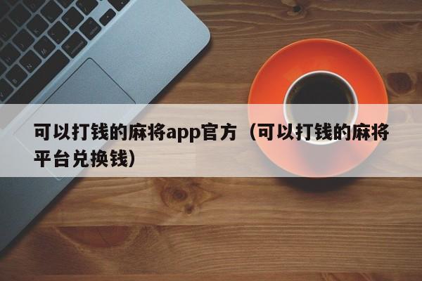 可以打钱的麻将app官方（可以打钱的麻将平台兑换钱）