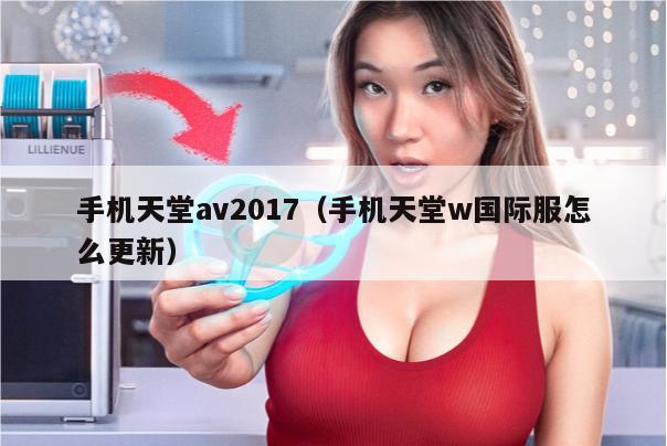 手机天堂av2017（手机天堂w国际服怎么更新）