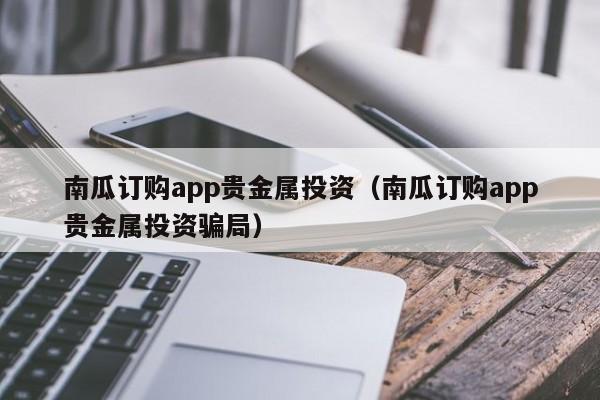 南瓜订购app贵金属投资（南瓜订购app贵金属投资骗局）