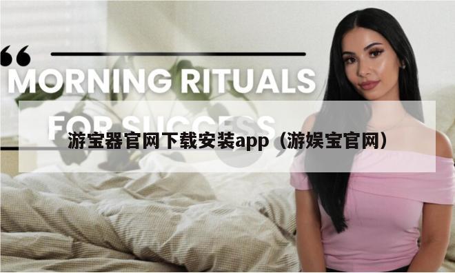 游宝器官网下载安装app（游娱宝官网）