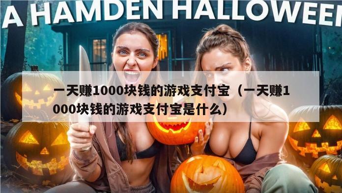 一天赚1000块钱的游戏支付宝（一天赚1000块钱的游戏支付宝是什么）