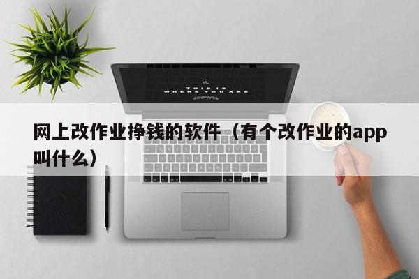 网上改作业挣钱的软件（有个改作业的app叫什么）