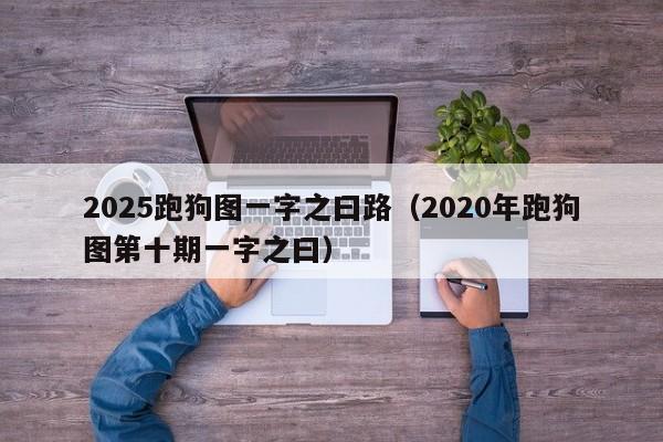 2025跑狗图一字之曰路（2020年跑狗图第十期一字之曰）