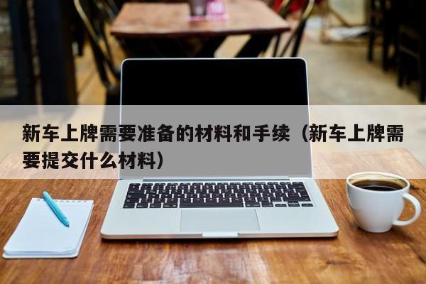 新车上牌需要准备的材料和手续（新车上牌需要提交什么材料）