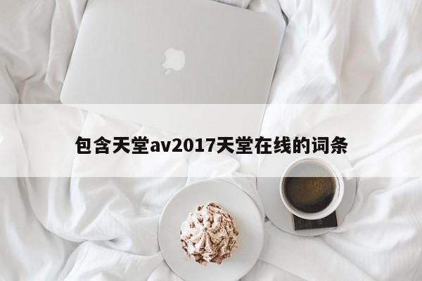 包含天堂av2017天堂在线的词条