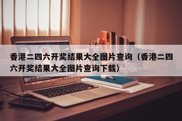 香港二四六开奖结果大全图片查询（香港二四六开奖结果大全图片查询下载）