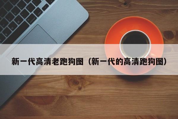 新一代高清老跑狗图（新一代的高清跑狗图）