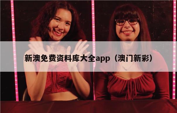 新澳免费资料库大全app（澳门新彩）