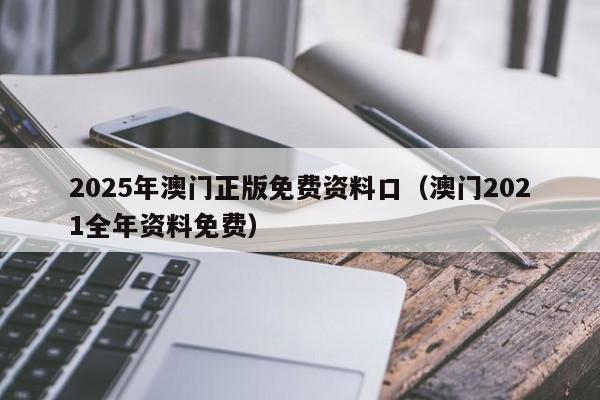 2025年澳门正版免费资料口（澳门2021全年资料免费）