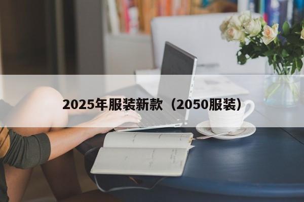 2025年服装新款（2050服装）