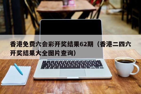 香港免费六会彩开奖结果62期（香港二四六开奖结果大全图片查询）