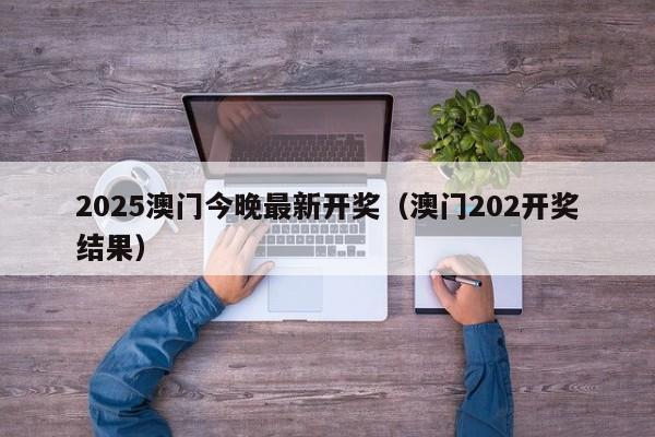 2025澳门今晚最新开奖（澳门202开奖结果）