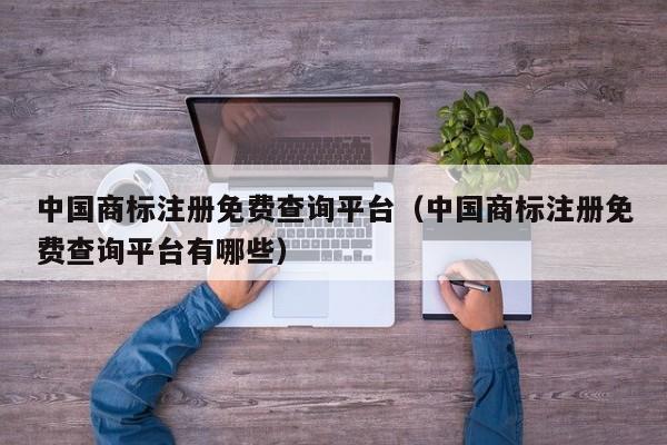 中国商标注册免费查询平台（中国商标注册免费查询平台有哪些）