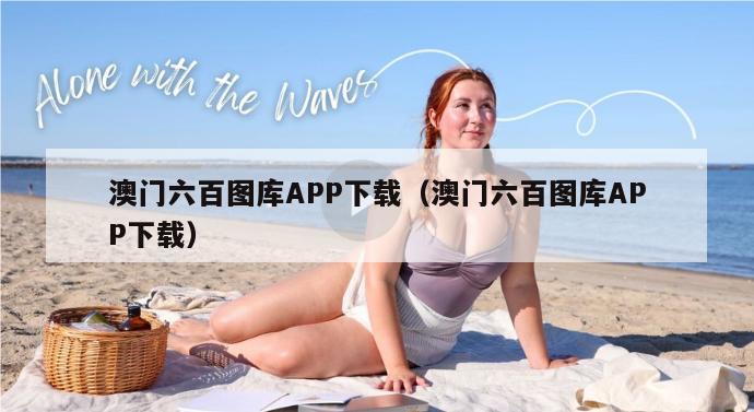 澳门六百图库APP下载（澳门六百图库APP下载）