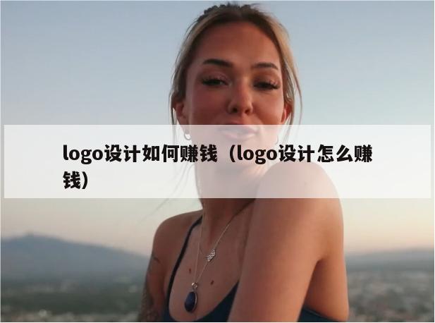 logo设计如何赚钱（logo设计怎么赚钱）