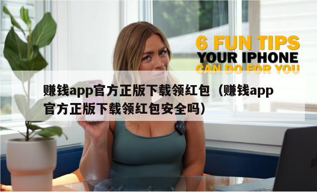 赚钱app官方正版下载领红包（赚钱app官方正版下载领红包安全吗）