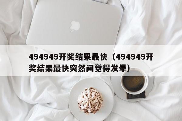 494949开奖结果最快（494949开奖结果最快突然间觉得发晕）