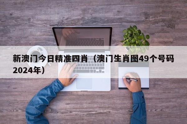 新澳门今日精准四肖（澳门生肖图49个号码2024年）