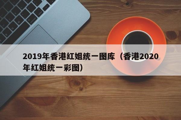 2019年香港红姐统一图库（香港2020年红姐统一彩图）