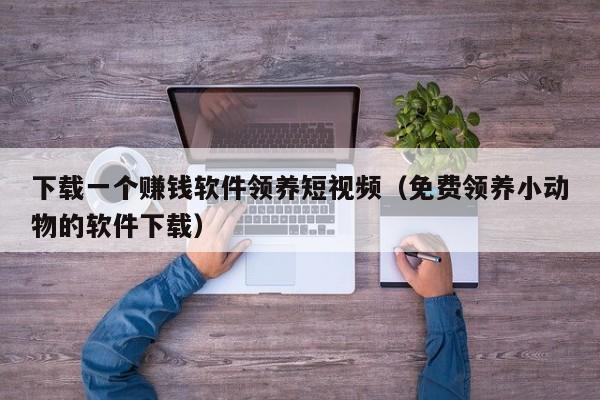 下载一个赚钱软件领养短视频（免费领养小动物的软件下载）