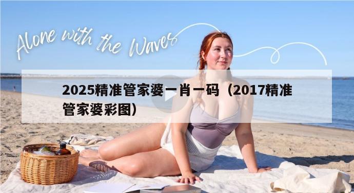 2025精准管家婆一肖一码（2017精准管家婆彩图）