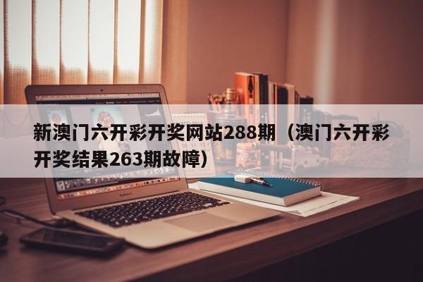 新澳门六开彩开奖网站288期（澳门六开彩开奖结果263期故障）