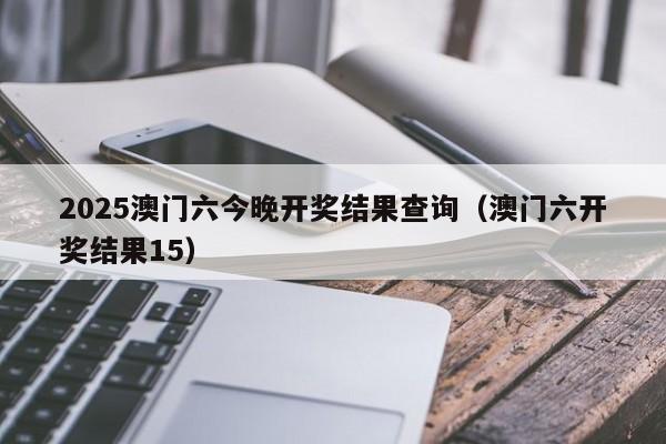 2025澳门六今晚开奖结果查询（澳门六开奖结果15）