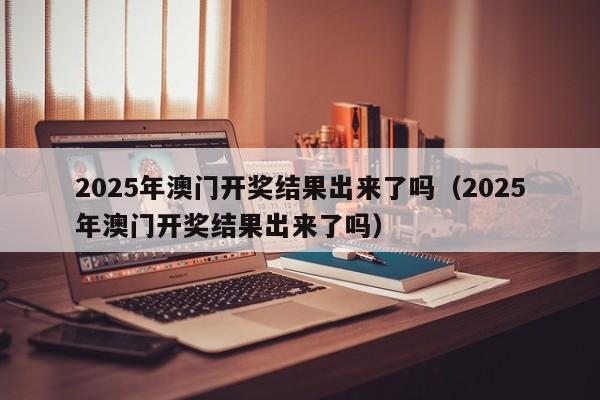 2025年澳门开奖结果出来了吗（2025年澳门开奖结果出来了吗）