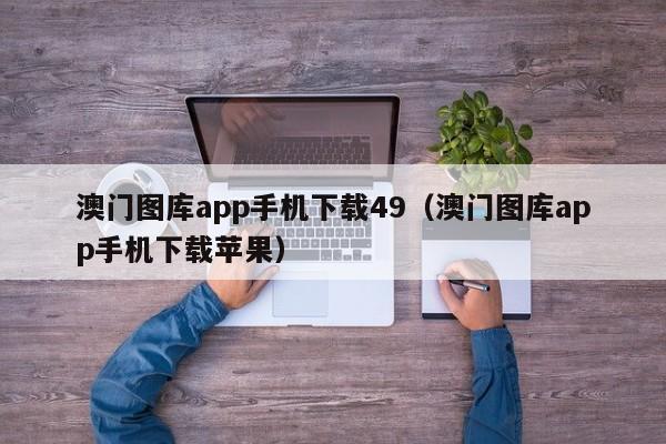 澳门图库app手机下载49（澳门图库app手机下载苹果）