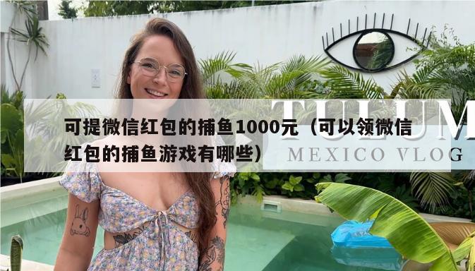 可提微信红包的捕鱼1000元（可以领微信红包的捕鱼游戏有哪些）