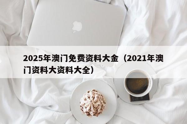 2025年澳门免费资料大金（2021年澳门资料大资料大全）