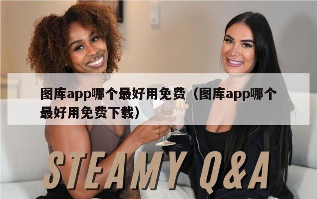 图库app哪个最好用免费（图库app哪个最好用免费下载）