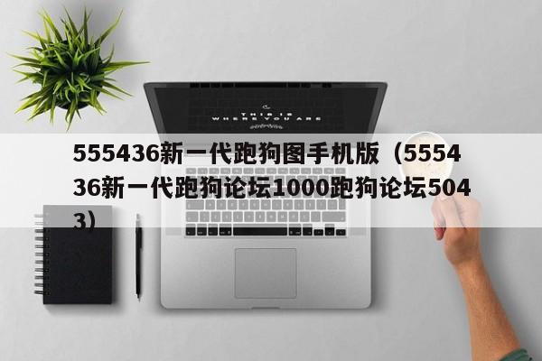 555436新一代跑狗图手机版（555436新一代跑狗论坛1000跑狗论坛5043）