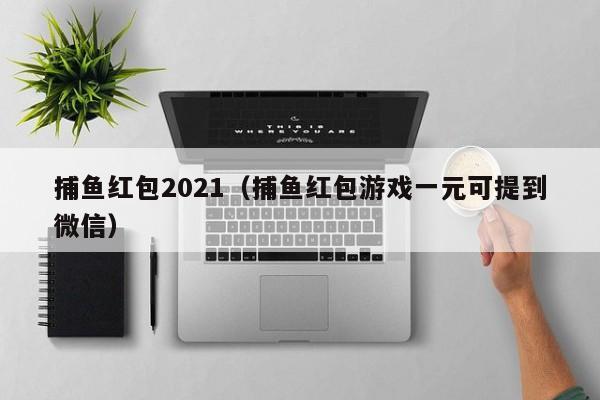 捕鱼红包2021（捕鱼红包游戏一元可提到微信）