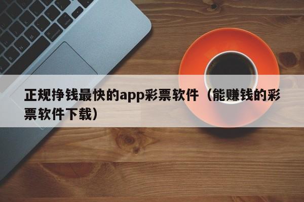 正规挣钱最快的app彩票软件（能赚钱的彩票软件下载）