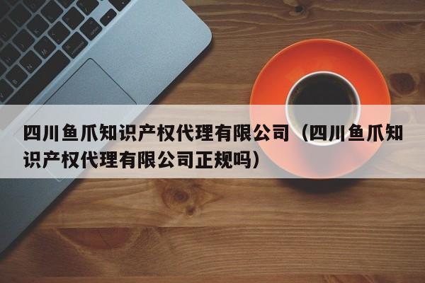 四川鱼爪知识产权代理有限公司（四川鱼爪知识产权代理有限公司正规吗）