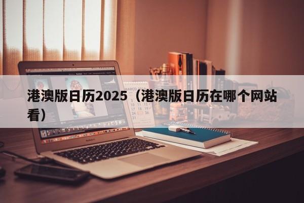 港澳版日历2025（港澳版日历在哪个网站看）