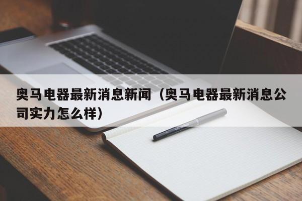 奥马电器最新消息新闻（奥马电器最新消息公司实力怎么样）