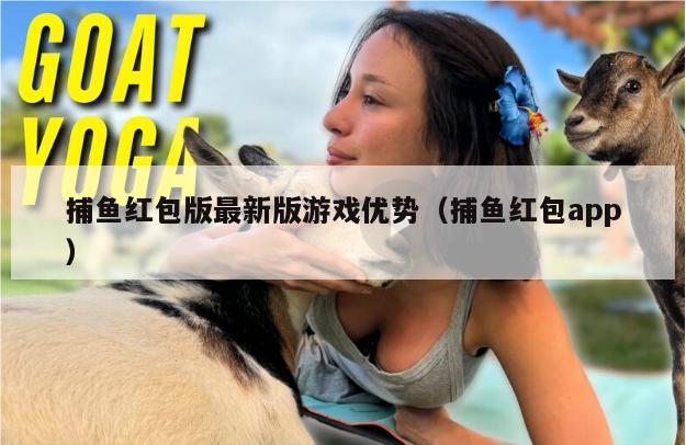 捕鱼红包版最新版游戏优势（捕鱼红包app）