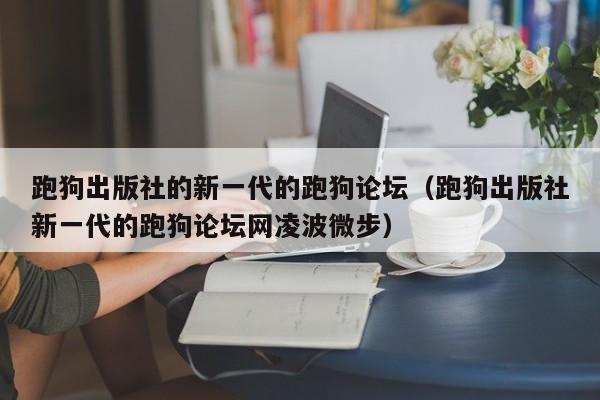 跑狗出版社的新一代的跑狗论坛（跑狗出版社新一代的跑狗论坛网凌波微步）