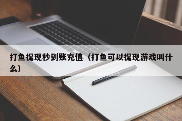 打鱼提现秒到账充值（打鱼可以提现游戏叫什么）