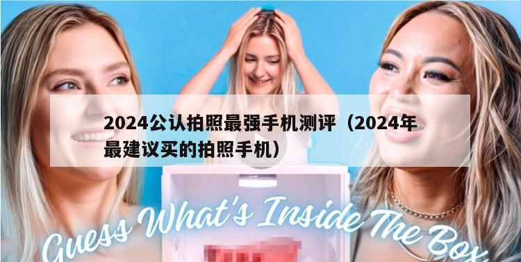 2024公认拍照最强手机测评（2024年最建议买的拍照手机）