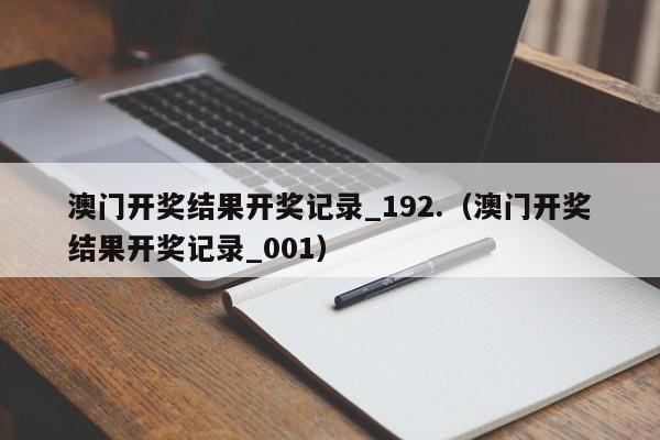 澳门开奖结果开奖记录_192.（澳门开奖结果开奖记录_001）