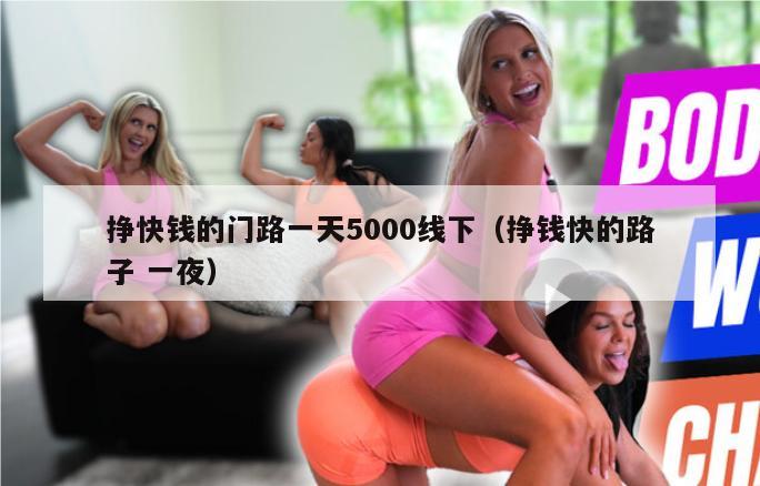 挣快钱的门路一天5000线下（挣钱快的路子 一夜）