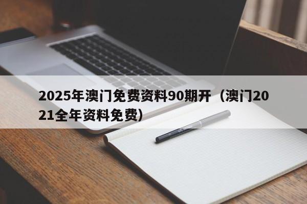 2025年澳门免费资料90期开（澳门2021全年资料免费）