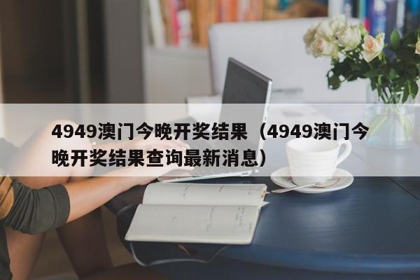 4949澳门今晚开奖结果（4949澳门今晚开奖结果查询最新消息）