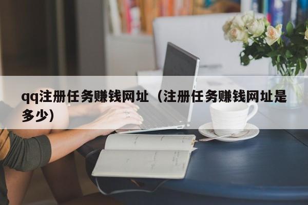 qq注册任务赚钱网址（注册任务赚钱网址是多少）